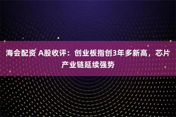 海会配资 A股收评：创业板指创3年多新高，芯片产业链延续强势