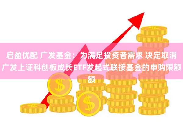 启盈优配 广发基金：为满足投资者需求 决定取消广发上证科创板成长ETF发起式联接基金的申购限额