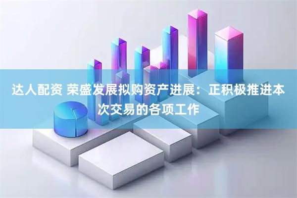 达人配资 荣盛发展拟购资产进展：正积极推进本次交易的各项工作