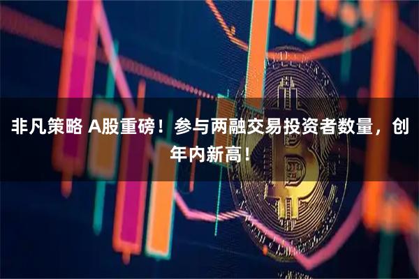 非凡策略 A股重磅！参与两融交易投资者数量，创年内新高！