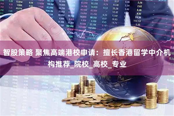 智股策略 聚焦高端港校申请：擅长香港留学中介机构推荐_院校_高校_专业