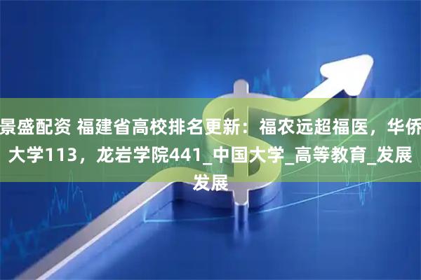 景盛配资 福建省高校排名更新：福农远超福医，华侨大学113，龙岩学院441_中国大学_高等教育_发展