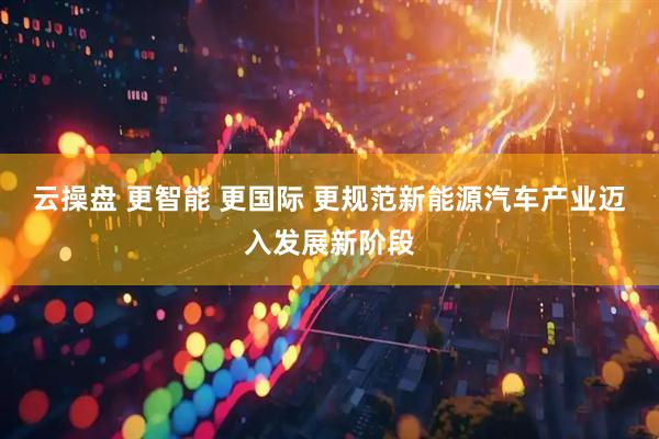 云操盘 更智能 更国际 更规范新能源汽车产业迈入发展新阶段