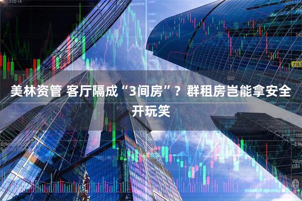 美林资管 客厅隔成“3间房”？群租房岂能拿安全开玩笑