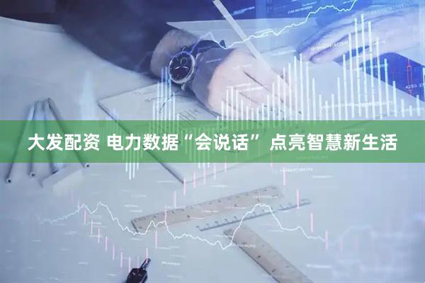 大发配资 电力数据“会说话” 点亮智慧新生活