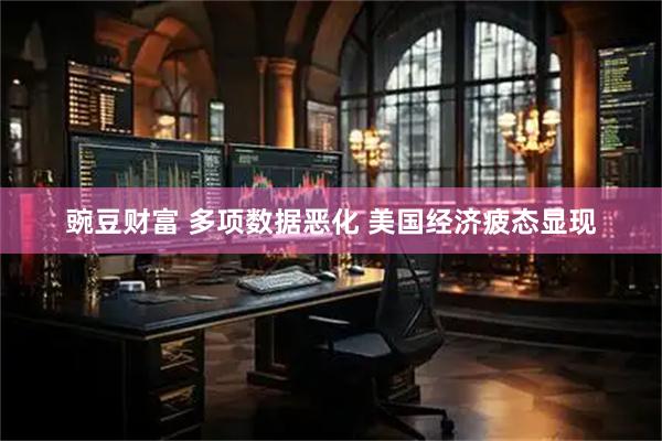 豌豆财富 多项数据恶化 美国经济疲态显现