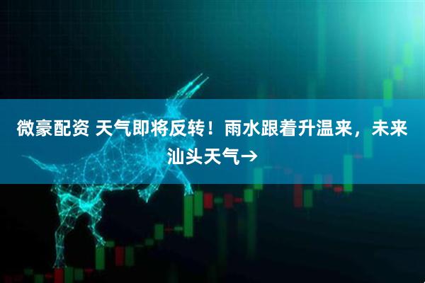 微豪配资 天气即将反转！雨水跟着升温来，未来汕头天气→