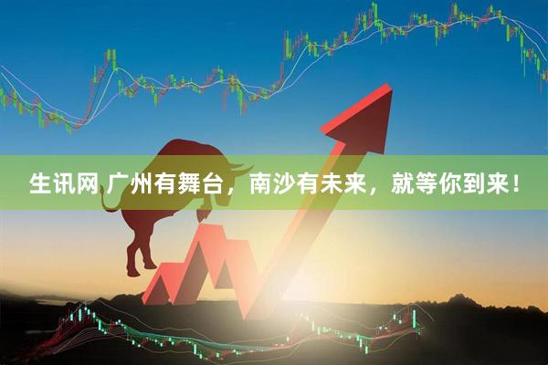 生讯网 广州有舞台，南沙有未来，就等你到来！