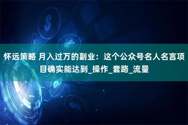 怀远策略 月入过万的副业：这个公众号名人名言项目确实能达到_操作_套路_流量