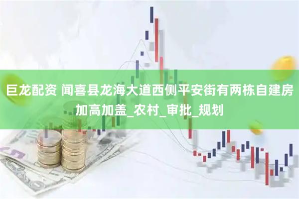 巨龙配资 闻喜县龙海大道西侧平安街有两栋自建房加高加盖_农村_审批_规划