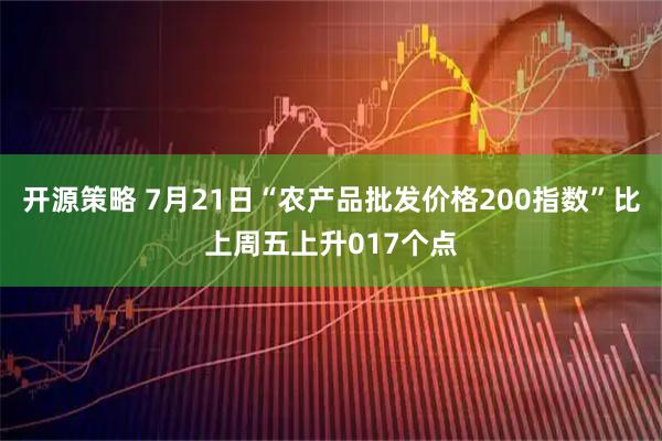 开源策略 7月21日“农产品批发价格200指数”比上周五上升017个点