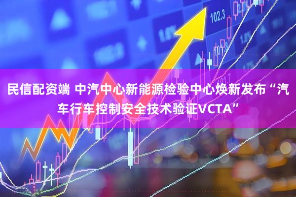 民信配资端 中汽中心新能源检验中心焕新发布“汽车行车控制安全技术验证VCTA”