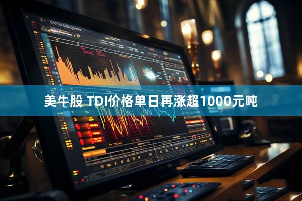 美牛股 TDI价格单日再涨超1000元吨