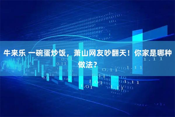 牛来乐 一碗蛋炒饭，萧山网友吵翻天！你家是哪种做法？