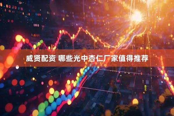 威贤配资 哪些光中杏仁厂家值得推荐