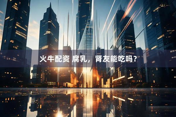 火牛配资 腐乳，肾友能吃吗？