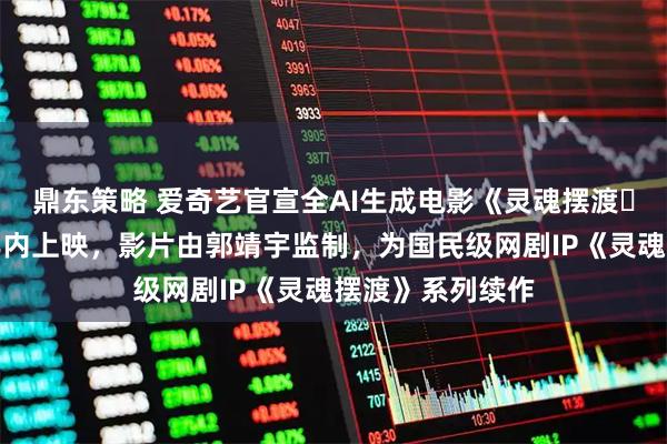 鼎东策略 爱奇艺官宣全AI生成电影《灵魂摆渡・浮生梦》将于年内上映，影片由郭靖宇监制，为国民级网剧IP《灵魂摆渡》系列续作