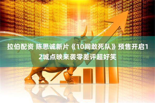 拉伯配资 陈思诚新片《10间敢死队》预售开启12城点映来袭零差评超好笑