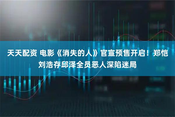 天天配资 电影《消失的人》官宣预售开启！郑恺刘浩存邱泽全员恶人深陷迷局