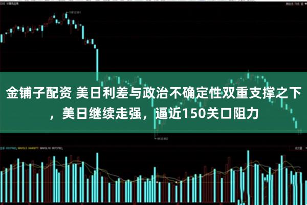 金铺子配资 美日利差与政治不确定性双重支撑之下，美日继续走强，逼近150关口阻力