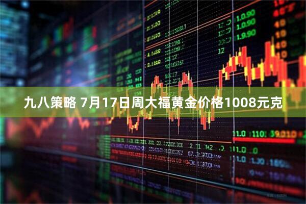 九八策略 7月17日周大福黄金价格1008元克