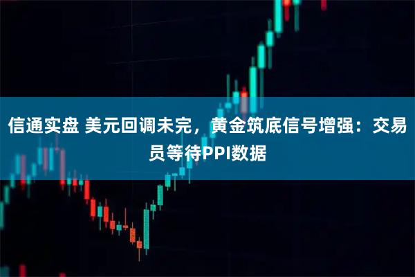 信通实盘 美元回调未完，黄金筑底信号增强：交易员等待PPI数据