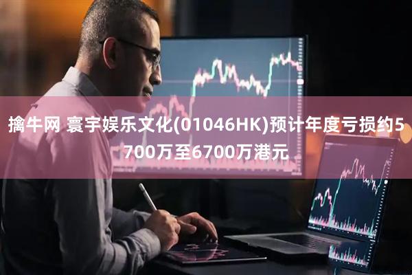 擒牛网 寰宇娱乐文化(01046HK)预计年度亏损约5700万至6700万港元