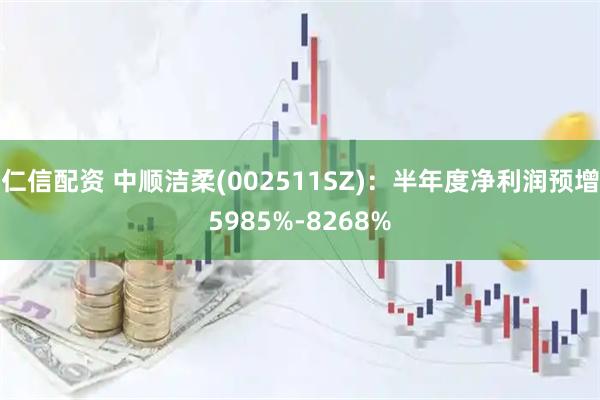 仁信配资 中顺洁柔(002511SZ)：半年度净利润预增5985%-8268%