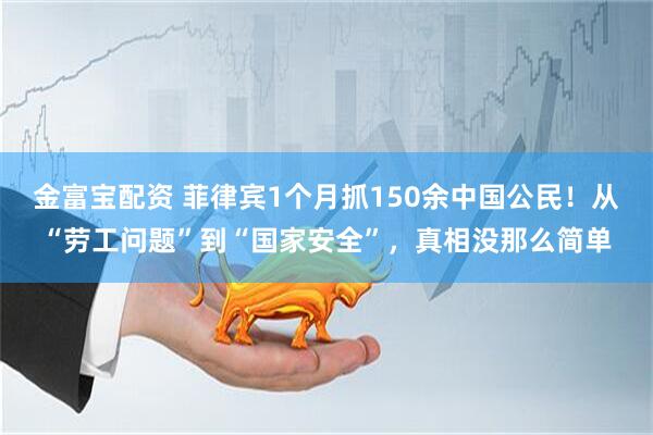 金富宝配资 菲律宾1个月抓150余中国公民！从“劳工问题”到“国家安全”，真相没那么简单