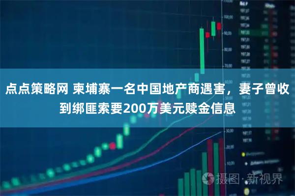 点点策略网 柬埔寨一名中国地产商遇害，妻子曾收到绑匪索要200万美元赎金信息