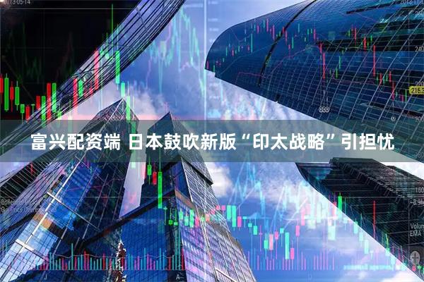 富兴配资端 日本鼓吹新版“印太战略”引担忧