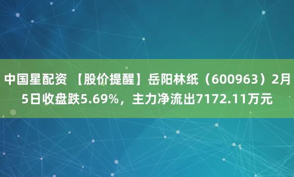 中国星配资 【股价提醒】岳阳林纸（600963）2月5日收盘跌5.69%，主力净流出7172.11万元