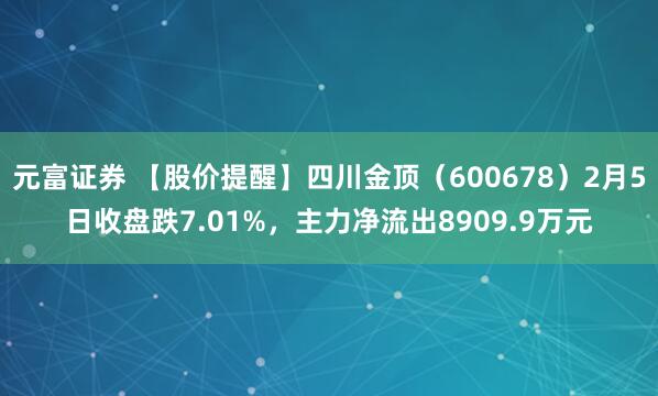 元富证券 【股价提醒】四川金顶（600678）2月5日收盘跌7.01%，主力净流出8909.9万元
