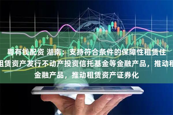 粤有钱配资 湖南：支持符合条件的保障性租赁住房、长租房等租赁资产发行不动产投资信托基金等金融产品，推动租赁资产证券化