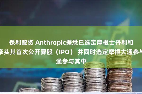 保利配资 Anthropic据悉已选定摩根士丹利和高盛牵头其首次公开募股（IPO） 并同时选定摩根大通参与其中