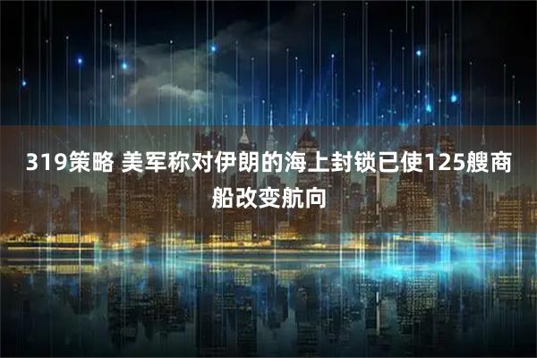 319策略 美军称对伊朗的海上封锁已使125艘商船改变航向