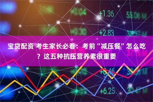 宝贷配资 考生家长必看：考前“减压餐”怎么吃？这五种抗压营养素很重要