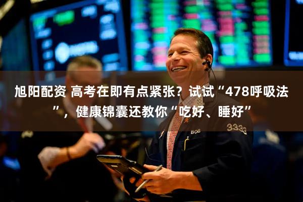 旭阳配资 高考在即有点紧张？试试“478呼吸法”，健康锦囊还教你“吃好、睡好”