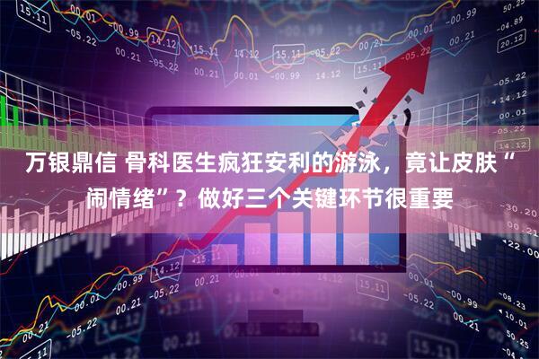 万银鼎信 骨科医生疯狂安利的游泳，竟让皮肤“闹情绪”？做好三个关键环节很重要