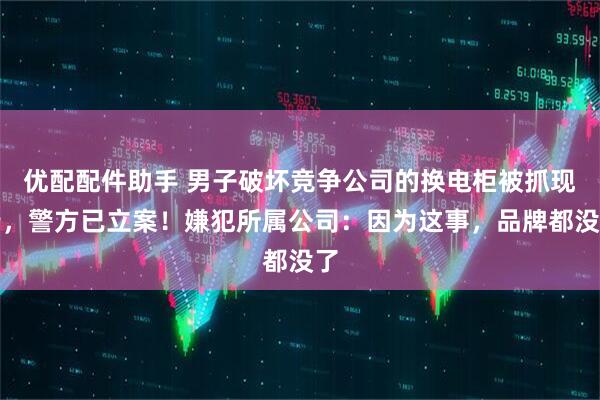 优配配件助手 男子破坏竞争公司的换电柜被抓现行，警方已立案！嫌犯所属公司：因为这事，品牌都没了