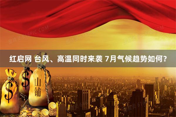 红启网 台风、高温同时来袭 7月气候趋势如何？