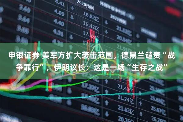 申银证券 美军方扩大袭击范围，德黑兰谴责“战争罪行”，伊朗议长：这是一场“生存之战”