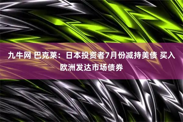 九牛网 巴克莱：日本投资者7月份减持美债 买入欧洲发达市场债券