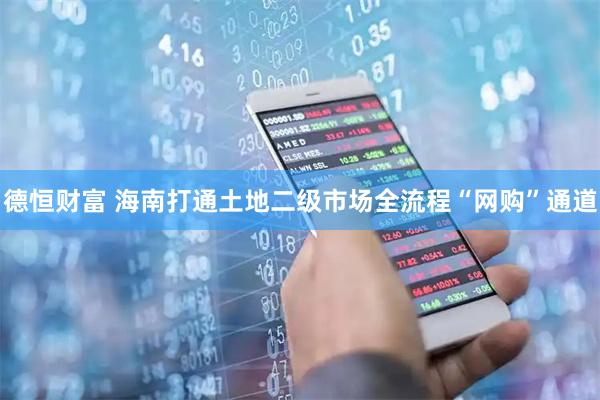 德恒财富 海南打通土地二级市场全流程“网购”通道