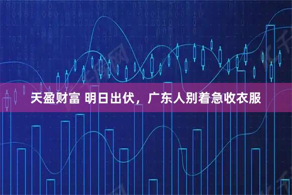 天盈财富 明日出伏，广东人别着急收衣服