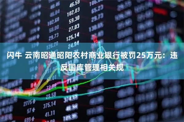 闪牛 云南昭通昭阳农村商业银行被罚25万元：违反国库管理相关规