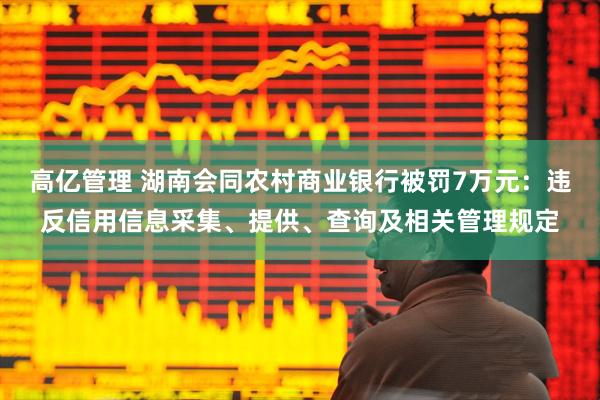 高亿管理 湖南会同农村商业银行被罚7万元：违反信用信息采集、提供、查询及相关管理规定