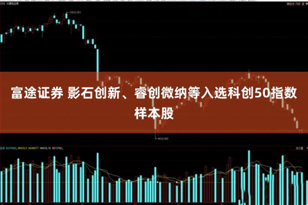富途证券 影石创新、睿创微纳等入选科创50指数样本股